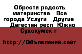 Обрести радость материнства - Все города Услуги » Другие   . Дагестан респ.,Южно-Сухокумск г.